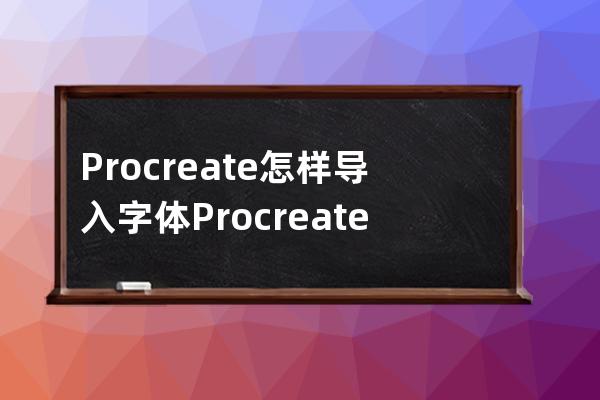 Procreate怎样导入字体?Procreate导入字体教程方法 