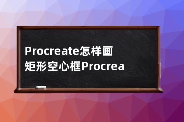 Procreate怎样画矩形空心框?Procreate画矩形空心框教程 