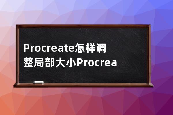 Procreate怎样调整局部大小?Procreate调整局部大小教程技巧 