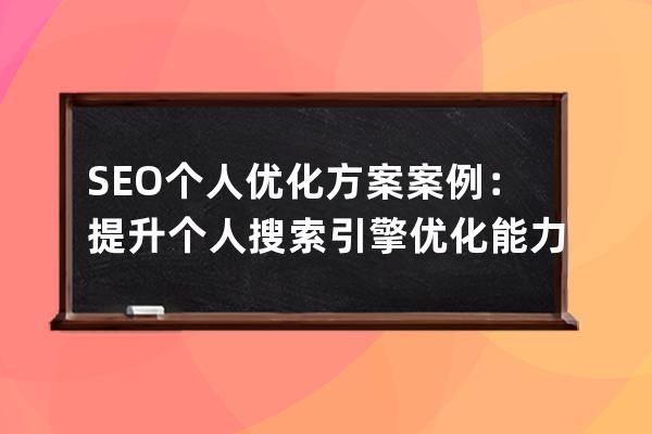 SEO个人优化方案案例：提升个人搜索引擎优化能力的实用策略