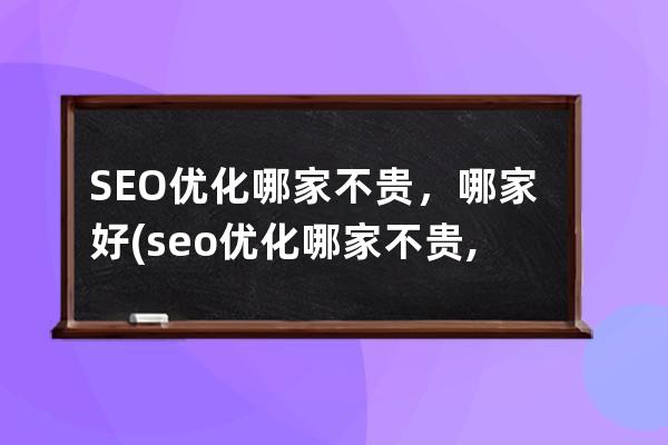 SEO优化哪家不贵，哪家好(seo优化哪家不贵,哪家好)