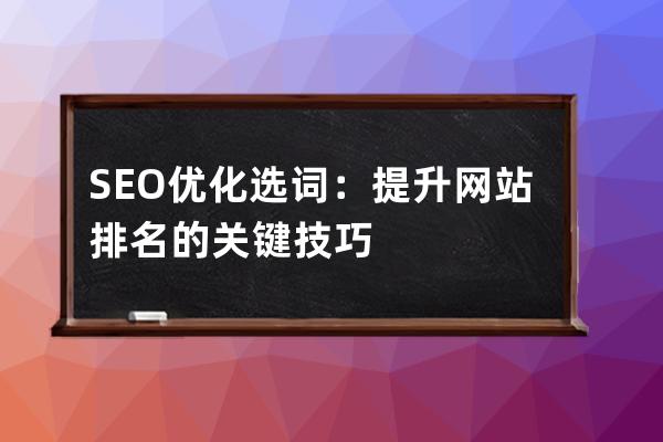 SEO优化选词：提升网站排名的关键技巧