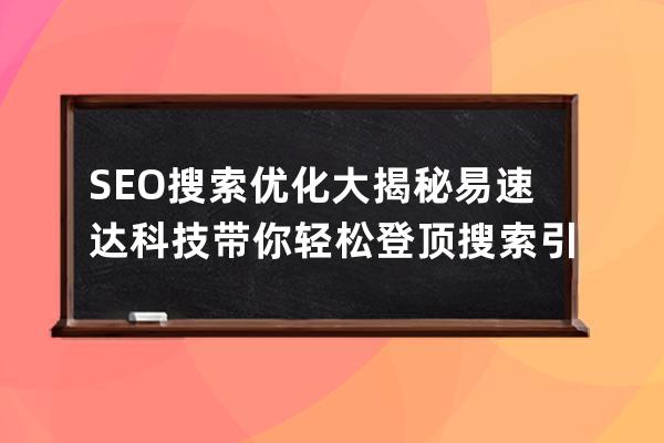 SEO搜索优化大揭秘易速达科技带你轻松登顶搜索引擎