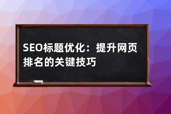 SEO标题优化：提升网页排名的关键技巧