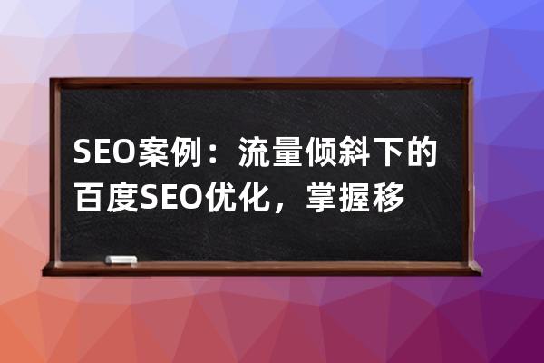 SEO案例：流量倾斜下的百度SEO优化，掌握移