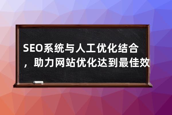 SEO系统与人工优化结合，助力网站优化达到最佳效果