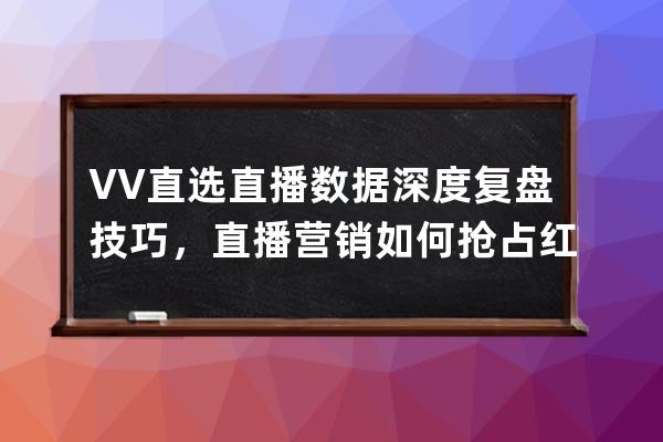 VV直选直播数据深度复盘技巧，直播营销如何抢占红利? 