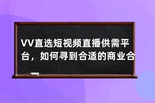 VV直选短视频直播供需平台，如何寻到合适的商业合作伙伴？ 