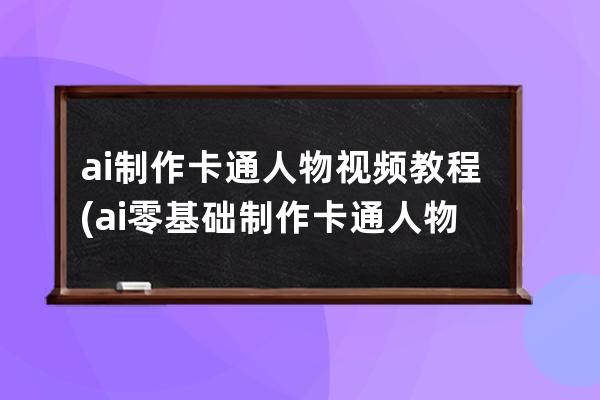 ai制作卡通人物视频教程(ai零基础制作卡通人物教程)