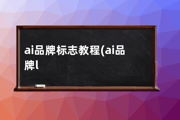 ai 品牌标志教程(ai品牌logo绘图教程)