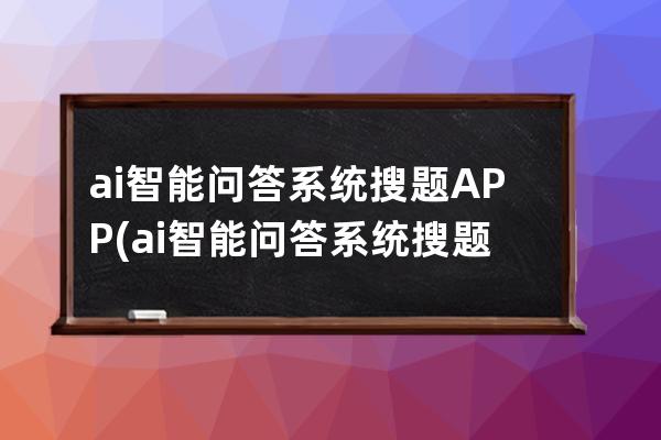 ai智能问答系统搜题APP(ai智能问答系统搜题搜不了怎么办)