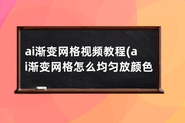 ai渐变网格视频教程(ai渐变网格怎么均匀放颜色)