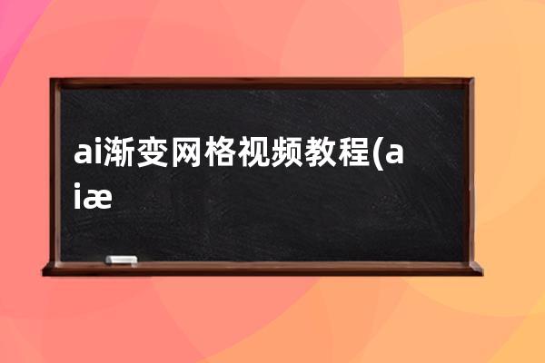 ai渐变网格视频教程(ai渐变网格怎么均匀放颜色)