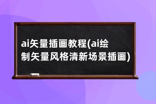 ai矢量插画教程(ai绘制矢量风格清新场景插画)