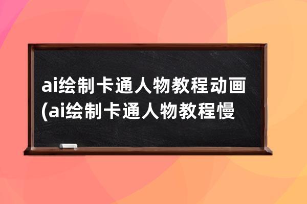 ai绘制卡通人物教程动画(ai绘制卡通人物教程慢步骤)