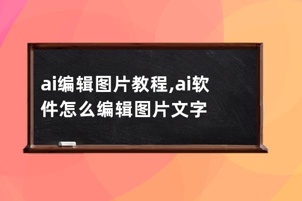 ai编辑图片教程,ai软件怎么编辑图片文字