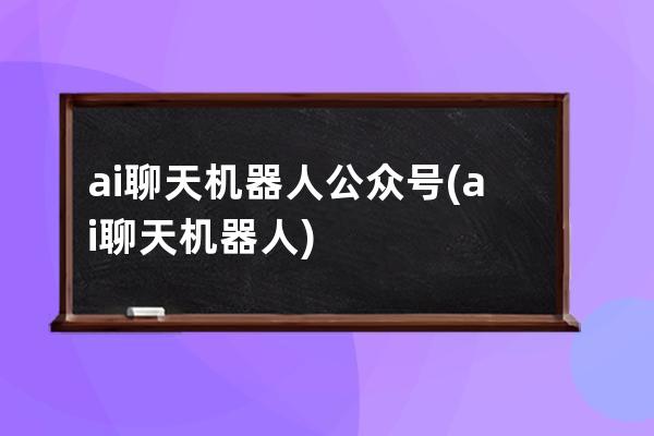 ai聊天机器人公众号(ai聊天机器人)