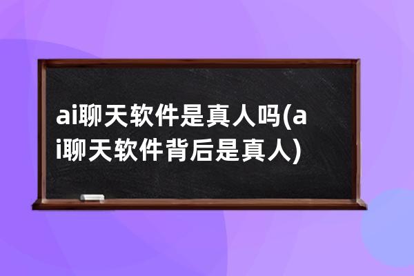 ai聊天软件是真人吗(ai聊天软件背后是真人)