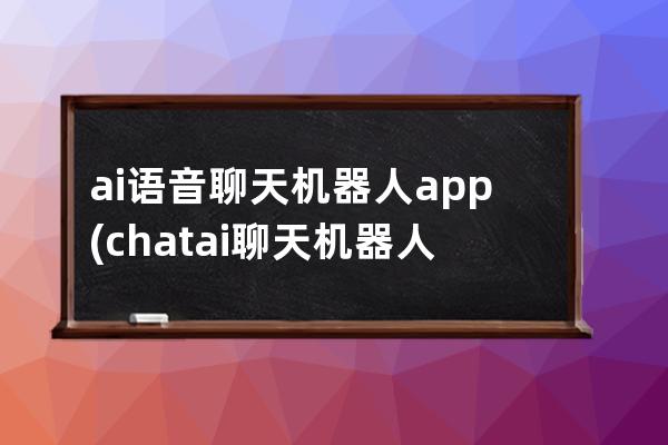 ai语音聊天机器人app(chat ai聊天机器人)