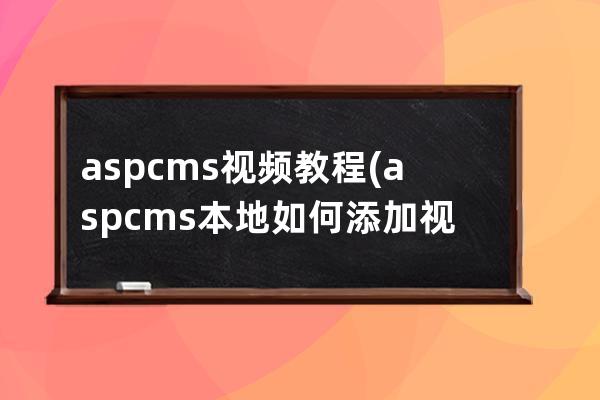 aspcms 视频教程(aspcms本地如何添加视频)