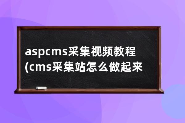 aspcms采集视频教程(cms采集站怎么做起来)