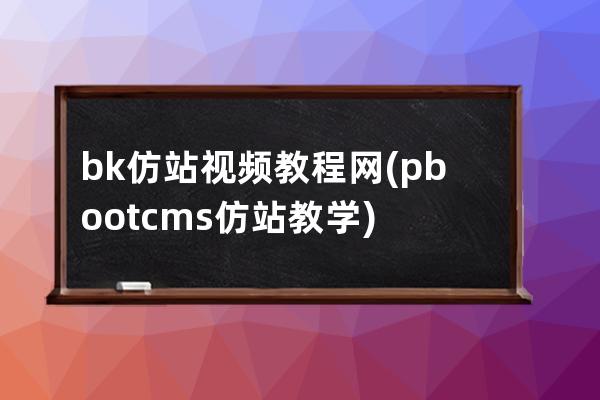 bk仿站视频教程网(pbootcms仿站教学)