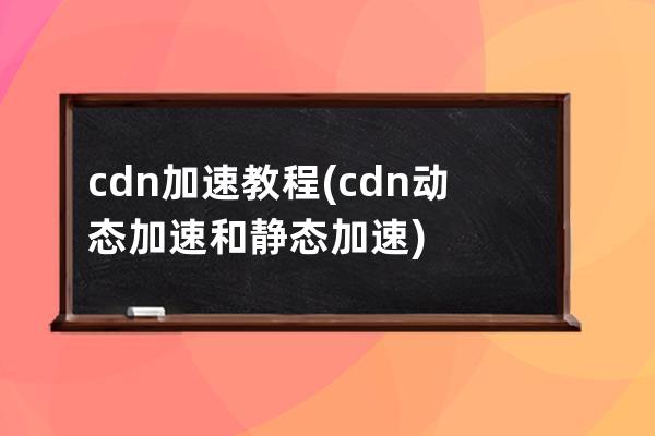 cdn加速 教程(cdn动态加速和静态加速)