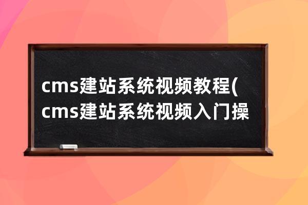 cms建站系统 视频教程(cms建站系统视频入门操作教程)