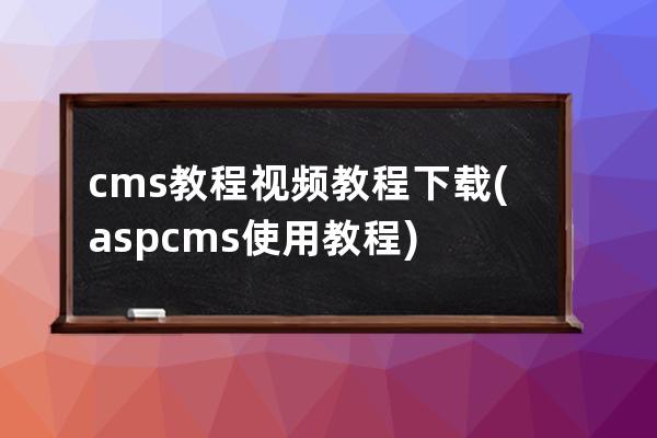 cms教程视频教程下载(aspcms使用教程)