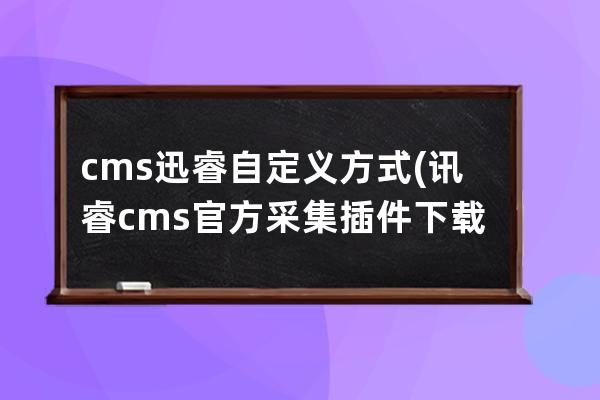 cms迅睿自定义方式(讯睿cms官方采集插件下载)