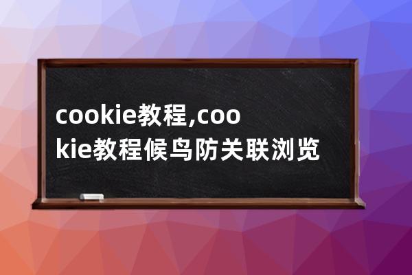 cookie 教程,cookie教程候鸟防关联浏览器