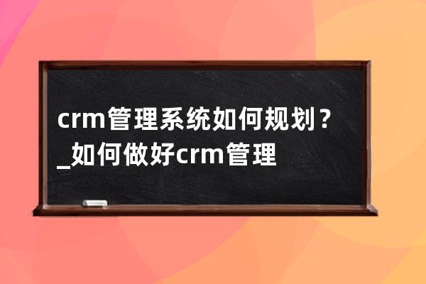 crm管理系统如何规划？_如何做好crm管理 