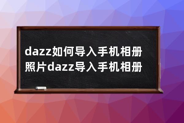 dazz如何导入手机相册照片?dazz导入手机相册照片方法分享 