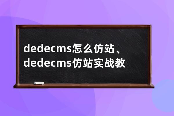 dedecms怎么仿站、dedecms仿站实战教程