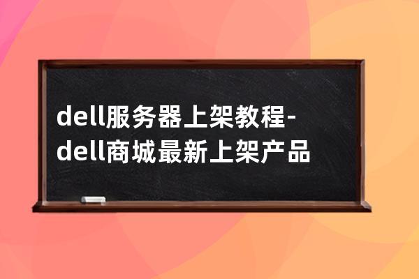 dell服务器上架教程-dell商城最新上架产品推荐