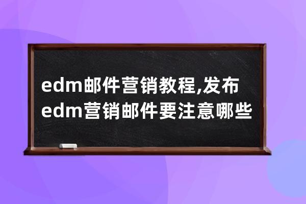 edm邮件营销教程,发布edm营销邮件要注意哪些问题