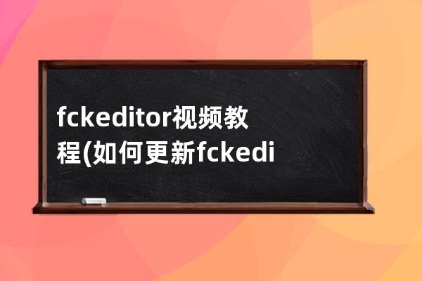 fckeditor视频教程(如何更新fckeditor编辑器)