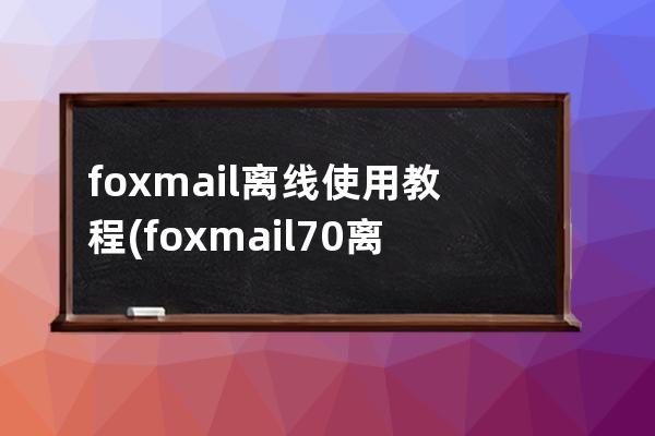 foxmail离线使用教程(foxmail7.0离线使用查阅邮件)