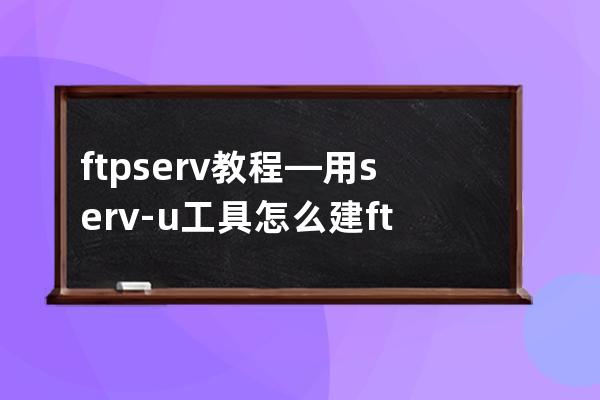 ftp serv 教程—用serv-u工具怎么建ftp