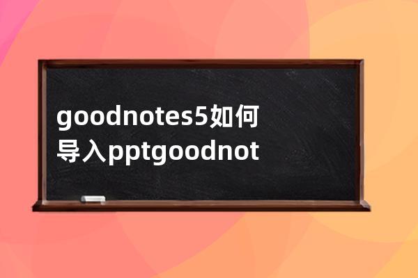 goodnotes5如何导入ppt?goodnotes5导入ppt方法 