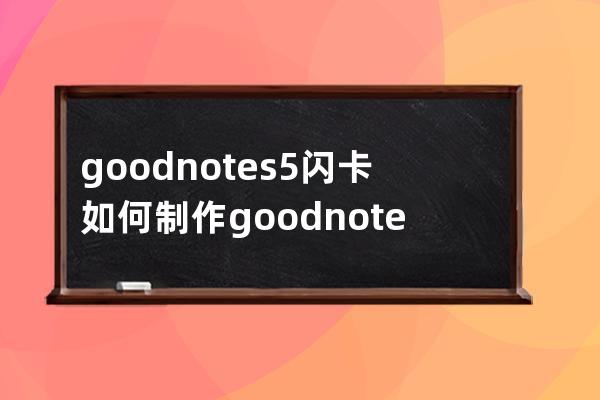 goodnotes5闪卡如何制作?goodnotes5闪卡制作教程 