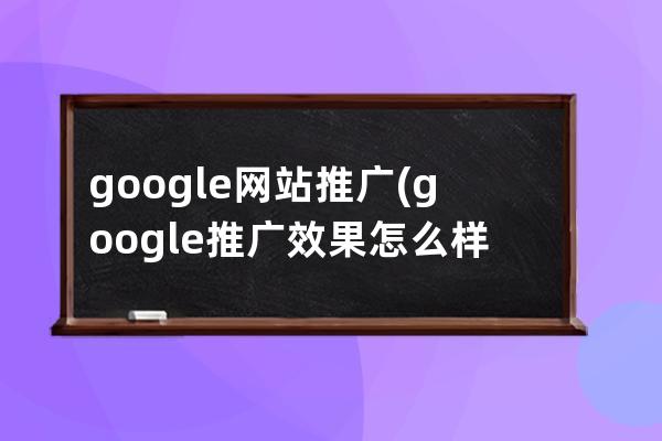 google网站推广(google 推广效果怎么样)