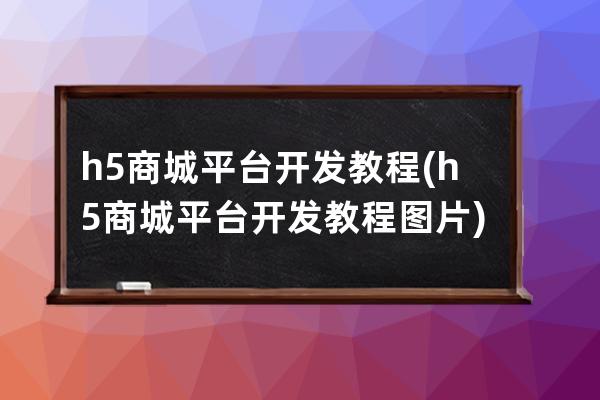 h5商城平台开发教程(h5商城平台开发教程图片)