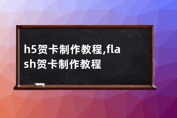 h5贺卡制作教程,flash贺卡制作教程