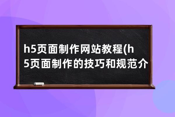 h5页面制作网站教程(h5页面制作的技巧和规范介绍)