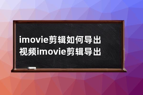 imovie剪辑如何导出视频?imovie剪辑导出视频教程 