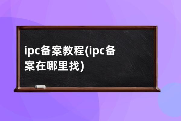 ipc备案 教程(ipc备案在哪里找)