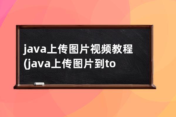 java上传图片视频教程(java上传图片到tomcat)