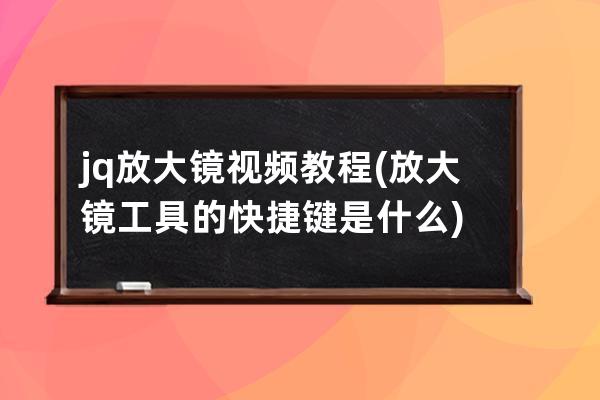 jq放大镜视频教程(放大镜工具的快捷键是什么)