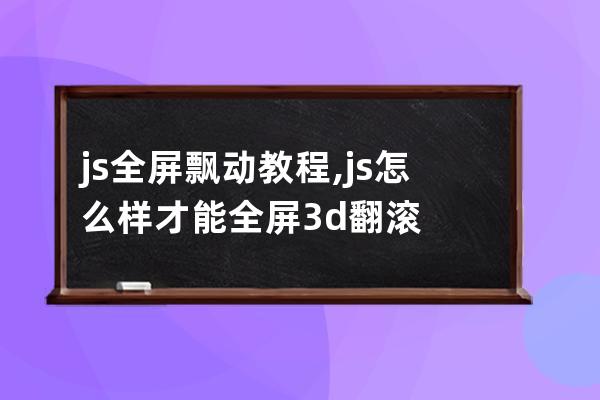 js 全屏飘动 教程,js怎么样才能全屏3d翻滚